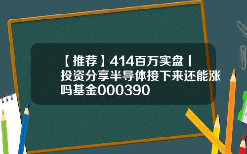 【推荐】414百万实盘丨投资分享半导体接下来还能涨吗基金000390