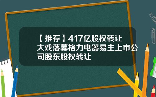 【推荐】417亿股权转让大戏落幕格力电器易主上市公司股东股权转让