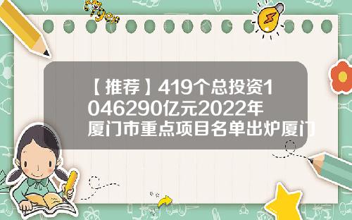 【推荐】419个总投资1046290亿元2022年厦门市重点项目名单出炉厦门海翼物流有限公司