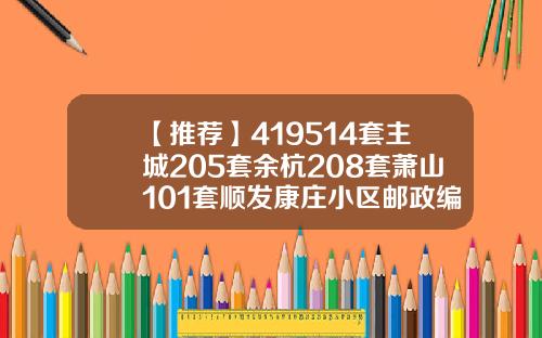 【推荐】419514套主城205套余杭208套萧山101套顺发康庄小区邮政编码是多少