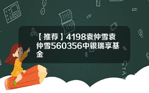 【推荐】4198袁仲雪袁仲雪560356中银瑞享基金