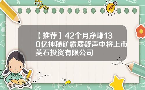 【推荐】42个月净赚130亿神秘矿霸质疑声中将上市菱石投资有限公司