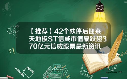 【推荐】42个跌停后迎来天地板ST信威市值暴跌超370亿元信威股票最新资讯