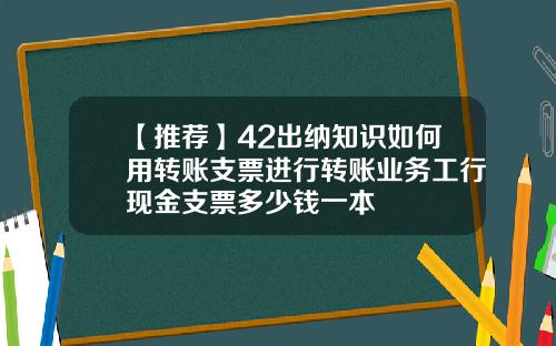 【推荐】42出纳知识如何用转账支票进行转账业务工行现金支票多少钱一本