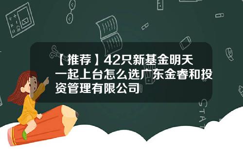 【推荐】42只新基金明天一起上台怎么选广东金睿和投资管理有限公司
