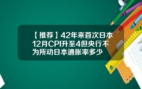 【推荐】42年来首次日本12月CPI升至4但央行不为所动日本通胀率多少