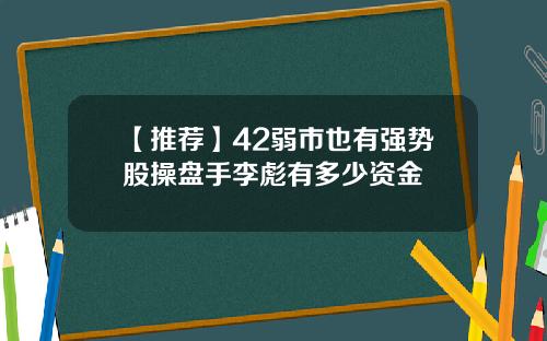 【推荐】42弱市也有强势股操盘手李彪有多少资金