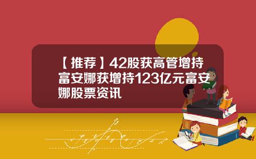 【推荐】42股获高管增持富安娜获增持123亿元富安娜股票资讯