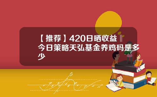 【推荐】420日晒收益‖今日策略天弘基金养鸡码是多少