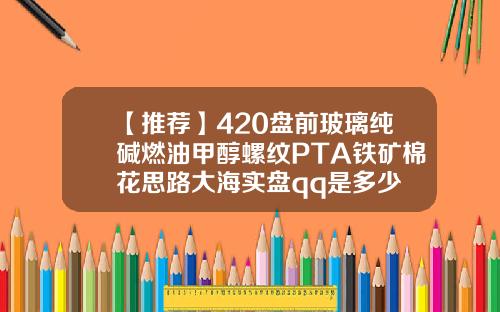 【推荐】420盘前玻璃纯碱燃油甲醇螺纹PTA铁矿棉花思路大海实盘qq是多少