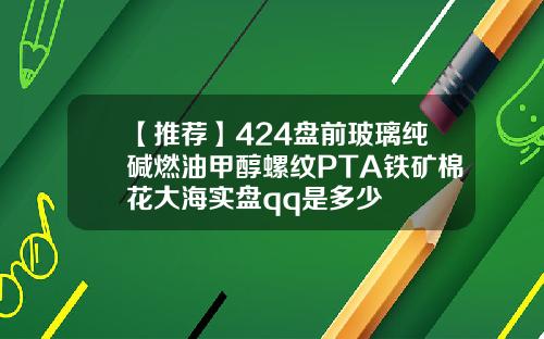 【推荐】424盘前玻璃纯碱燃油甲醇螺纹PTA铁矿棉花大海实盘qq是多少
