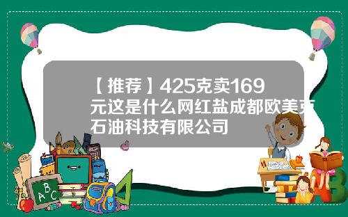 【推荐】425克卖169元这是什么网红盐成都欧美克石油科技有限公司