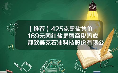 【推荐】425克黑盐售价169元网红盐是智商税吗成都欧美克石油科技股份有限公司