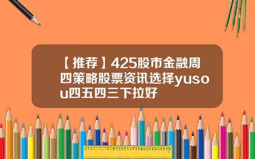 【推荐】425股市金融周四策略股票资讯选择yusou四五四三下拉好
