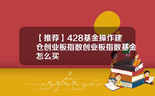 【推荐】428基金操作建仓创业板指数创业板指数基金怎么买