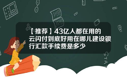 【推荐】43亿人都在用的云闪付到底好用在哪儿建设银行汇款手续费是多少