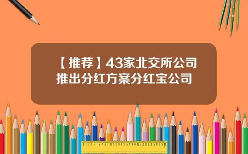 【推荐】43家北交所公司推出分红方案分红宝公司