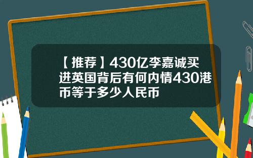 【推荐】430亿李嘉诚买进英国背后有何内情430港币等于多少人民币