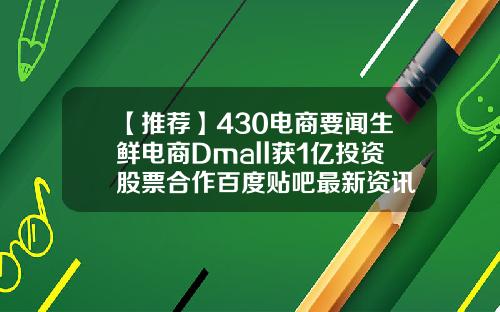 【推荐】430电商要闻生鲜电商Dmall获1亿投资股票合作百度贴吧最新资讯