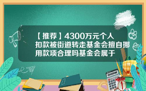 【推荐】4300万元个人扣款被街道转走基金会擅自挪用款项合理吗基金会属于