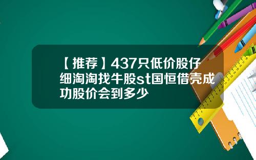 【推荐】437只低价股仔细淘淘找牛股st国恒借壳成功股价会到多少