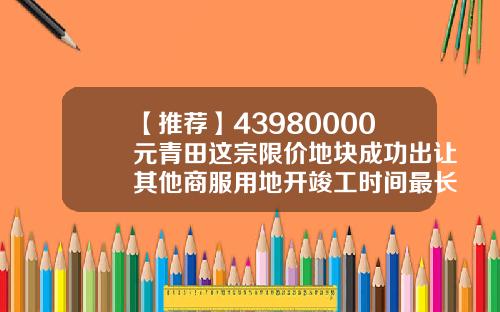 【推荐】43980000元青田这宗限价地块成功出让其他商服用地开竣工时间最长多少