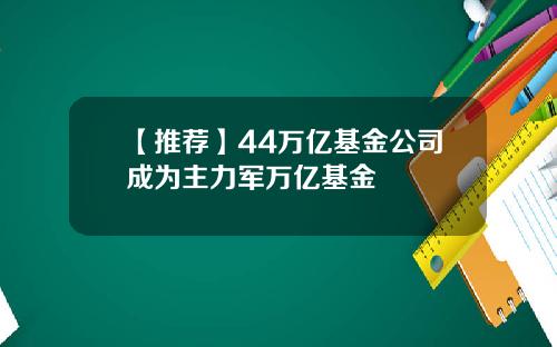 【推荐】44万亿基金公司成为主力军万亿基金