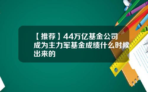 【推荐】44万亿基金公司成为主力军基金成绩什么时候出来的