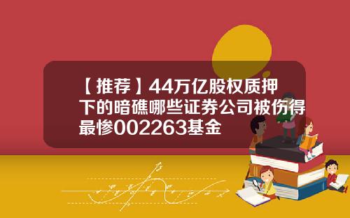 【推荐】44万亿股权质押下的暗礁哪些证券公司被伤得最惨002263基金