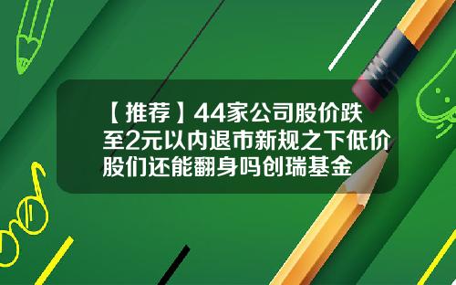 【推荐】44家公司股价跌至2元以内退市新规之下低价股们还能翻身吗创瑞基金