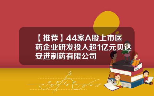【推荐】44家A股上市医药企业研发投入超1亿元贝达安进制药有限公司