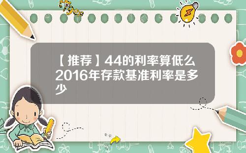【推荐】44的利率算低么2016年存款基准利率是多少