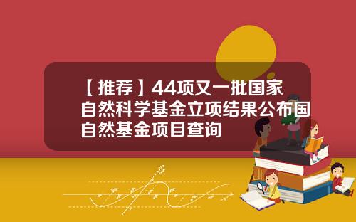 【推荐】44项又一批国家自然科学基金立项结果公布国自然基金项目查询
