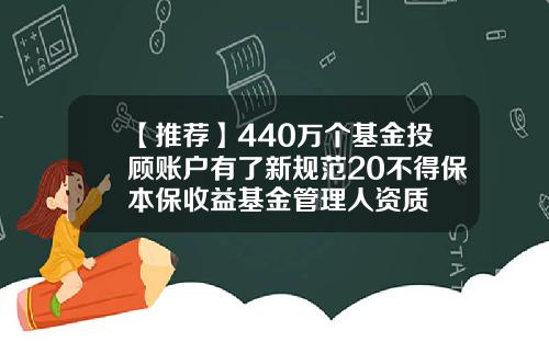 【推荐】440万个基金投顾账户有了新规范20不得保本保收益基金管理人资质