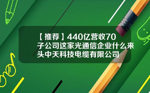 【推荐】440亿营收70子公司这家光通信企业什么来头中天科技电缆有限公司