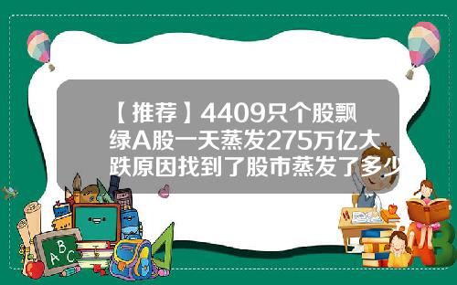 【推荐】4409只个股飘绿A股一天蒸发275万亿大跌原因找到了股市蒸发了多少钱