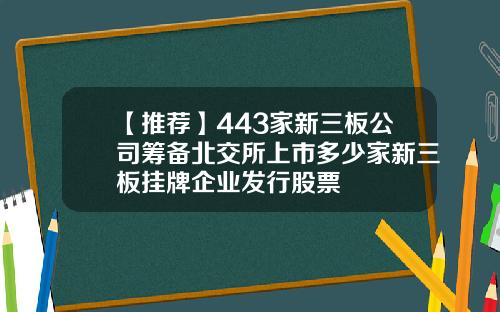 【推荐】443家新三板公司筹备北交所上市多少家新三板挂牌企业发行股票