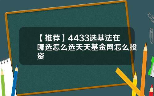 【推荐】4433选基法在哪选怎么选天天基金网怎么投资