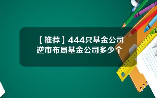 【推荐】444只基金公司逆市布局基金公司多少个
