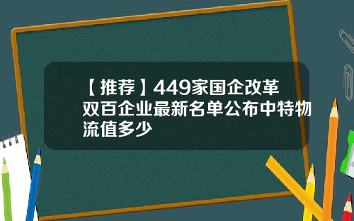 【推荐】449家国企改革双百企业最新名单公布中特物流值多少