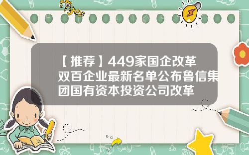 【推荐】449家国企改革双百企业最新名单公布鲁信集团国有资本投资公司改革