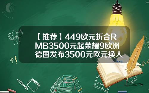 【推荐】449欧元折合RMB3500元起荣耀9欧洲德国发布3500元欧元换人民币有多少