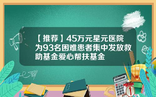 【推荐】45万元星元医院为93名困难患者集中发放救助基金爱心帮扶基金
