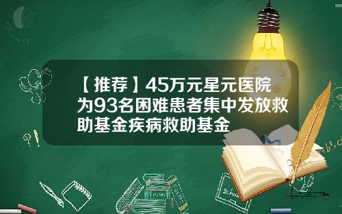 【推荐】45万元星元医院为93名困难患者集中发放救助基金疾病救助基金
