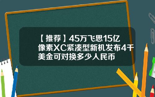 【推荐】45万飞思15亿像素XC紧凑型新机发布4千美金可对换多少人民币