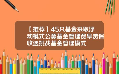 【推荐】45只基金采取浮动模式公募基金管理费旱涝保收遇挑战基金管理模式