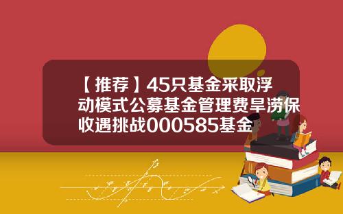 【推荐】45只基金采取浮动模式公募基金管理费旱涝保收遇挑战000585基金