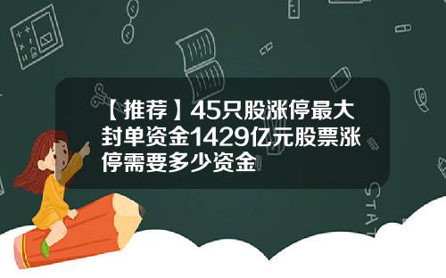 【推荐】45只股涨停最大封单资金1429亿元股票涨停需要多少资金