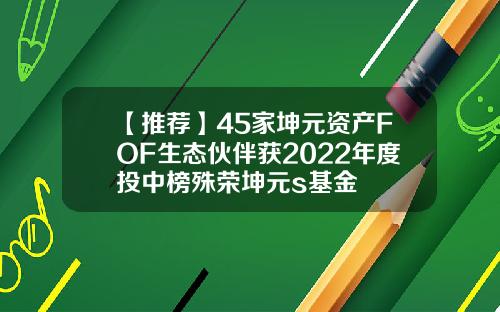 【推荐】45家坤元资产FOF生态伙伴获2022年度投中榜殊荣坤元s基金