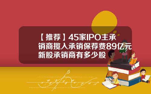 【推荐】45家IPO主承销商揽入承销保荐费89亿元新股承销商有多少股